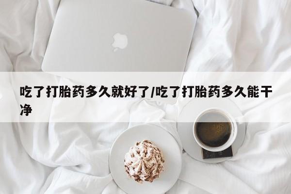 推荐个卖打胎药的联系方式，吃了打胎药多久就好了/吃了打胎药多久能干净