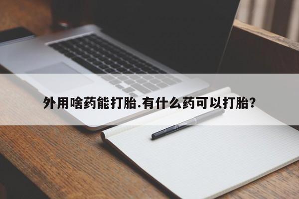 推荐个卖打胎药的联系方式，外用啥药能打胎.有什么药可以打胎？
