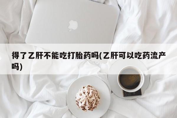 推荐个卖打胎药的联系方式，得了乙肝不能吃打胎药吗(乙肝可以吃药流产吗)
