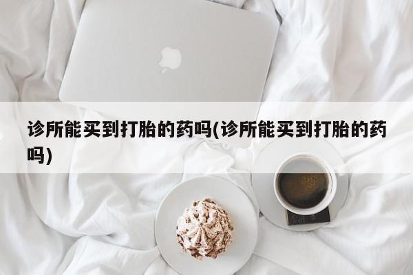 推荐个卖打胎药的联系方式，诊所能买到打胎的药吗(诊所能买到打胎的药吗)