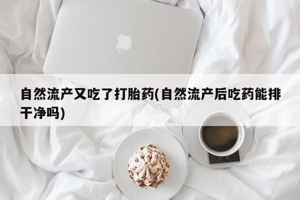 推荐个卖打胎药的联系方式，自然流产又吃了打胎药(自然流产后吃药能排干净吗)