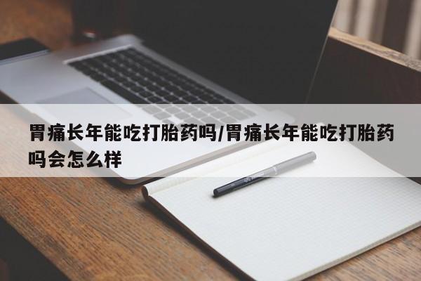 推荐个卖打胎药的联系方式，胃痛长年能吃打胎药吗/胃痛长年能吃打胎药吗会怎么样