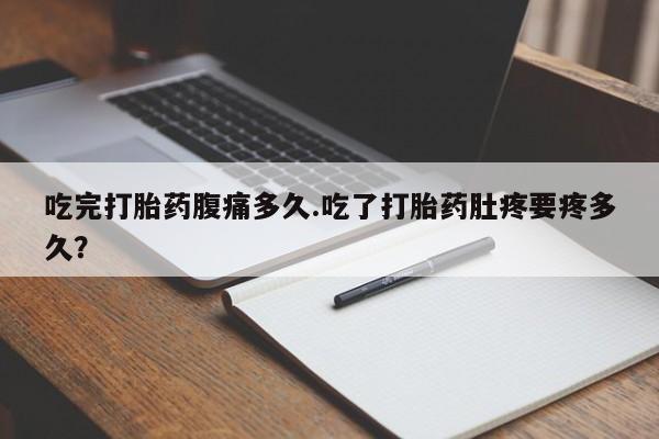 推荐个卖打胎药的联系方式，吃完打胎药腹痛多久.吃了打胎药肚疼要疼多久？