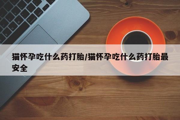 推荐个卖打胎药的联系方式，猫怀孕吃什么药打胎/猫怀孕吃什么药打胎最安全