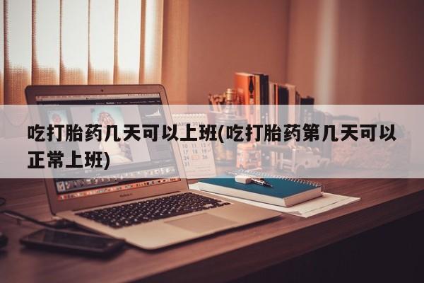 推荐个卖打胎药的联系方式，吃打胎药几天可以上班(吃打胎药第几天可以正常上班)