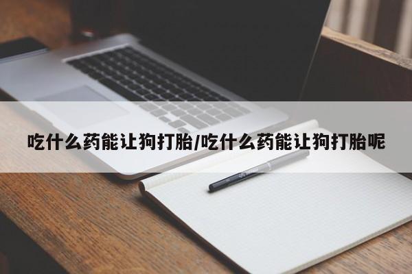 推荐个卖打胎药的联系方式，吃什么药能让狗打胎/吃什么药能让狗打胎呢