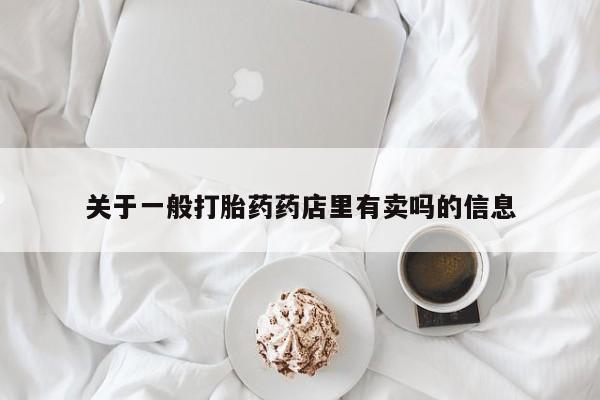 推荐个卖打胎药的联系方式，关于一般打胎药药店里有卖吗的信息