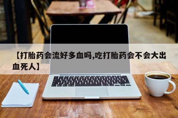 推荐个卖打胎药的联系方式，【打胎药会流好多血吗,吃打胎药会不会大出血死人】