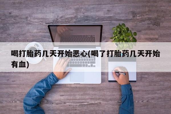 推荐个卖打胎药的联系方式，喝打胎药几天开始恶心(喝了打胎药几天开始有血)