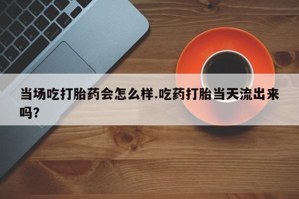 推荐个卖打胎药的联系方式，当场吃打胎药会怎么样.吃药打胎当天流出来吗？