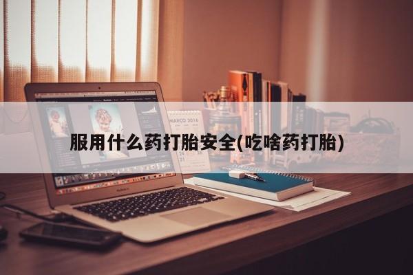 推荐个卖打胎药的联系方式，服用什么药打胎安全(吃啥药打胎)