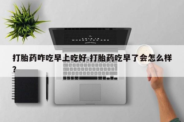 推荐个卖打胎药的联系方式，打胎药咋吃早上吃好.打胎药吃早了会怎么样？