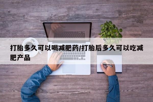 推荐个卖打胎药的联系方式，打胎多久可以喝减肥药/打胎后多久可以吃减肥产品