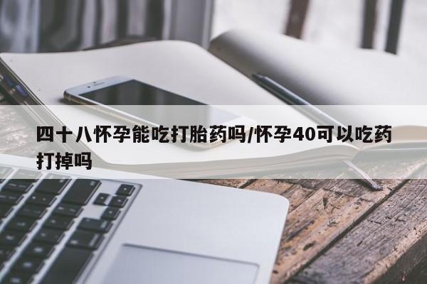 推荐个卖打胎药的联系方式，四十八怀孕能吃打胎药吗/怀孕40可以吃药打掉吗