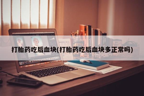 推荐个卖打胎药的联系方式，打胎药吃后血块(打胎药吃后血块多正常吗)