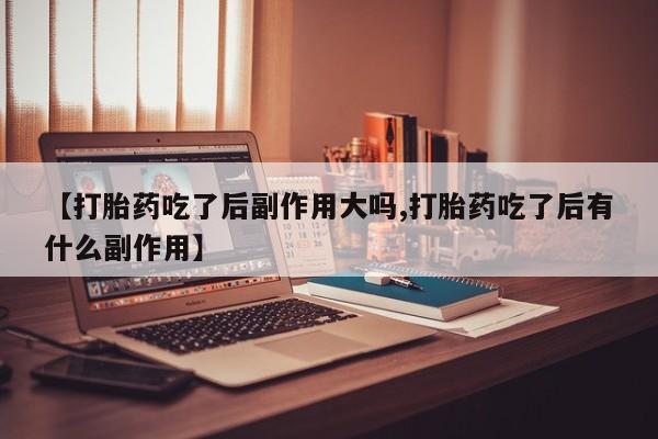 推荐个卖打胎药的联系方式，【打胎药吃了后副作用大吗,打胎药吃了后有什么副作用】