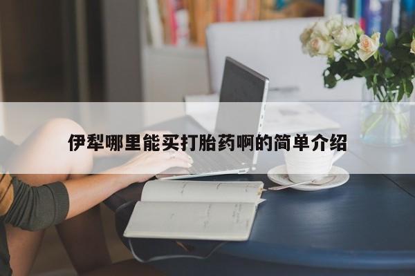 推荐个卖打胎药的联系方式，伊犁哪里能买打胎药啊的简单介绍