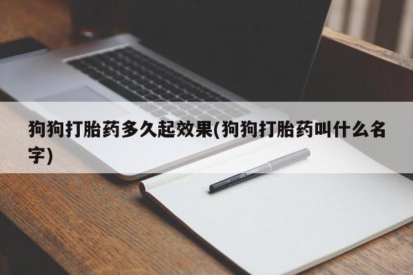 推荐个卖打胎药的联系方式，狗狗打胎药多久起效果(狗狗打胎药叫什么名字)