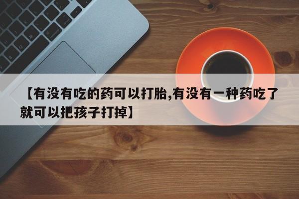 推荐个卖打胎药的联系方式，【有没有吃的药可以打胎,有没有一种药吃了就可以把孩子打掉】