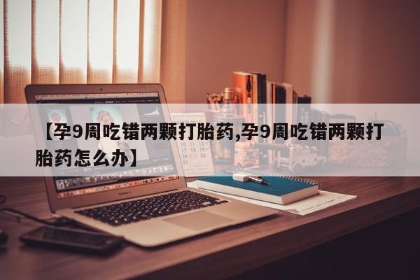 推荐个卖打胎药的联系方式，【孕9周吃错两颗打胎药,孕9周吃错两颗打胎药怎么办】