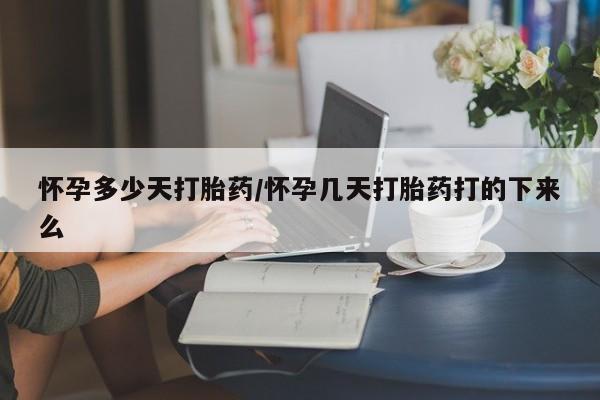 推荐个卖打胎药的联系方式，怀孕多少天打胎药/怀孕几天打胎药打的下来么