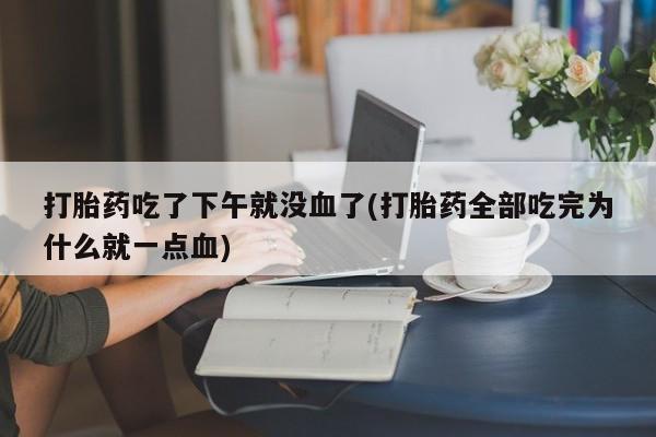 推荐个卖打胎药的联系方式，打胎药吃了下午就没血了(打胎药全部吃完为什么就一点血)
