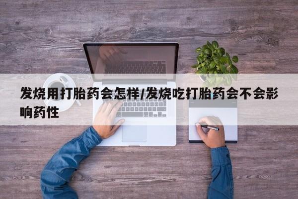 推荐个卖打胎药的联系方式，发烧用打胎药会怎样/发烧吃打胎药会不会影响药性