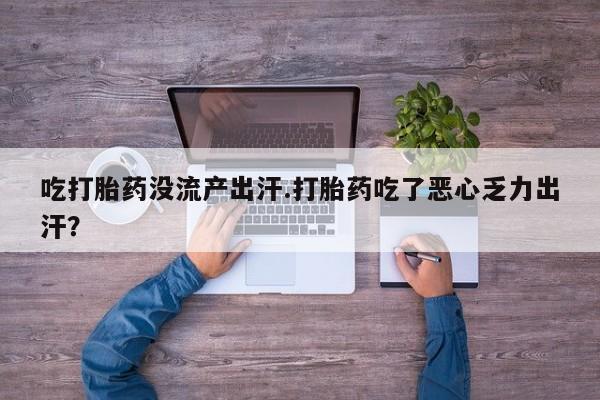 推荐个卖打胎药的联系方式，吃打胎药没流产出汗.打胎药吃了恶心乏力出汗？