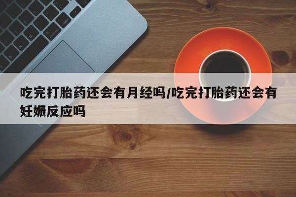 推荐个卖打胎药的联系方式，吃完打胎药还会有月经吗/吃完打胎药还会有妊娠反应吗