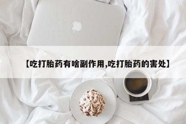 推荐个卖打胎药的联系方式，【吃打胎药有啥副作用,吃打胎药的害处】