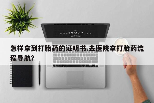 推荐个卖打胎药的联系方式，怎样拿到打胎药的证明书.去医院拿打胎药流程导航？