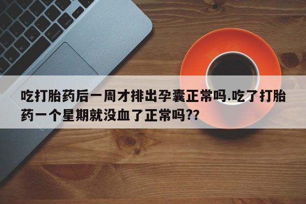 推荐个卖打胎药的联系方式，吃打胎药后一周才排出孕囊正常吗.吃了打胎药一个星期就没血了正常吗?？