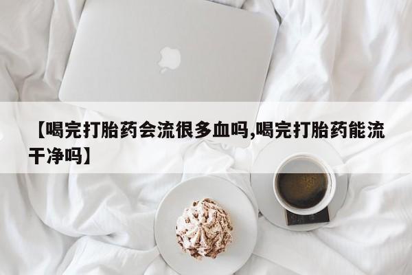 推荐个卖打胎药的联系方式，【喝完打胎药会流很多血吗,喝完打胎药能流干净吗】