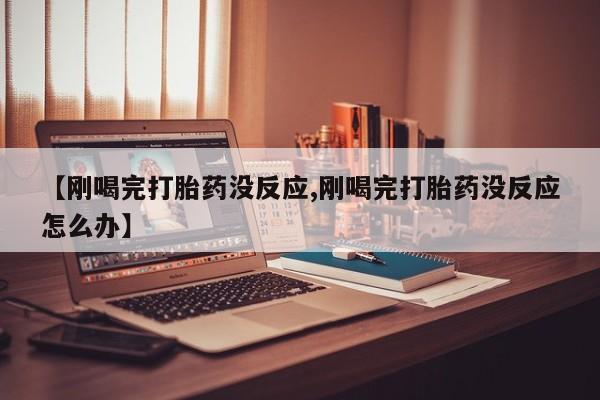 推荐个卖打胎药的联系方式，【刚喝完打胎药没反应,刚喝完打胎药没反应怎么办】