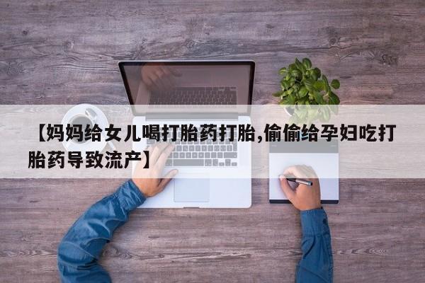 推荐个卖打胎药的联系方式，【妈妈给女儿喝打胎药打胎,偷偷给孕妇吃打胎药导致流产】