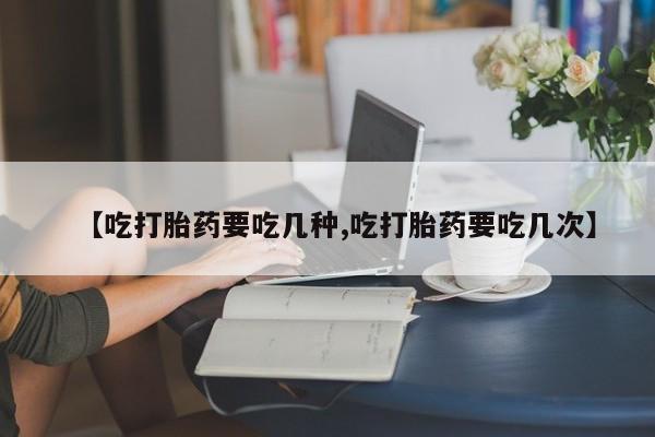 推荐个卖打胎药的联系方式，【吃打胎药要吃几种,吃打胎药要吃几次】