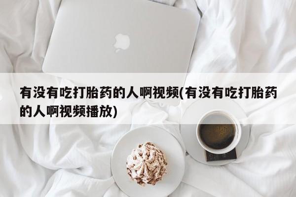 推荐个卖打胎药的联系方式，有没有吃打胎药的人啊视频(有没有吃打胎药的人啊视频播放)