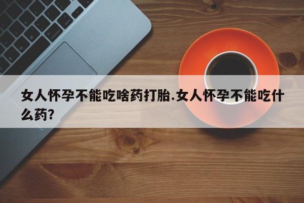 推荐个卖打胎药的联系方式，女人怀孕不能吃啥药打胎.女人怀孕不能吃什么药？
