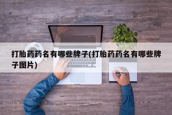 推荐个卖打胎药的联系方式，打胎药药名有哪些牌子(打胎药药名有哪些牌子图片)