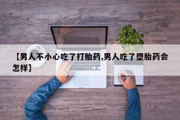 推荐个卖打胎药的联系方式，【男人不小心吃了打胎药,男人吃了堕胎药会怎样】