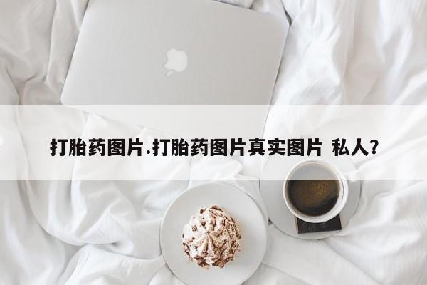 推荐个卖打胎药的联系方式，打胎药图片.打胎药图片真实图片 私人？