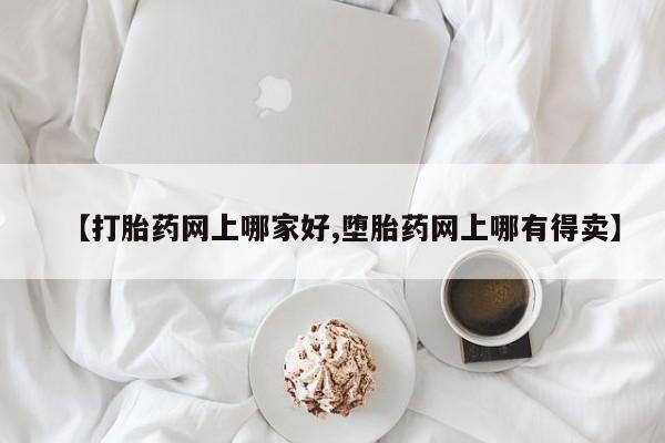 推荐个卖打胎药的联系方式，【打胎药网上哪家好,堕胎药网上哪有得卖】