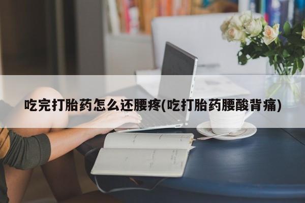 推荐个卖打胎药的联系方式，吃完打胎药怎么还腰疼(吃打胎药腰酸背痛)