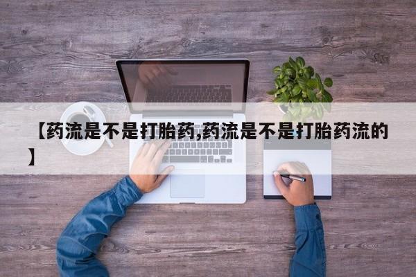 推荐个卖打胎药的联系方式，【药流是不是打胎药,药流是不是打胎药流的】