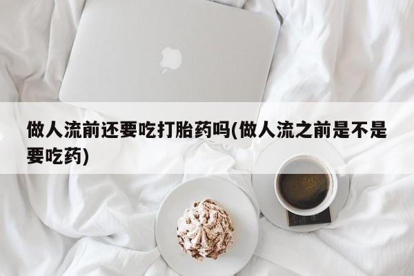 推荐个卖打胎药的联系方式，做人流前还要吃打胎药吗(做人流之前是不是要吃药)
