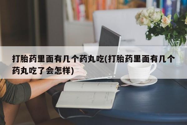 推荐个卖打胎药的联系方式，打胎药里面有几个药丸吃(打胎药里面有几个药丸吃了会怎样)