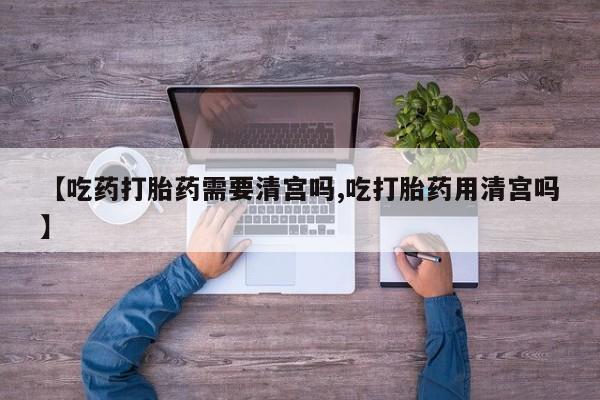 推荐个卖打胎药的联系方式，【吃药打胎药需要清宫吗,吃打胎药用清宫吗】