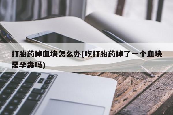 推荐个卖打胎药的联系方式，打胎药掉血块怎么办(吃打胎药掉了一个血块是孕囊吗)