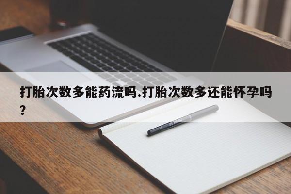 推荐个卖打胎药的联系方式，打胎次数多能药流吗.打胎次数多还能怀孕吗？