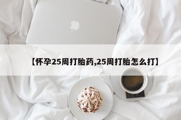推荐个卖打胎药的联系方式，【怀孕25周打胎药,25周打胎怎么打】